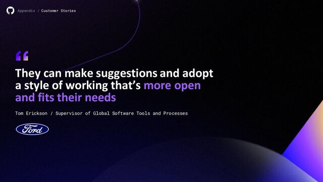 They can make suggestions and adopt
a style of working that’s more open
and fits their needs
“
Appendix / Customer Stories
Tom Erickson / Supervisor of Global Software Tools and Processes
