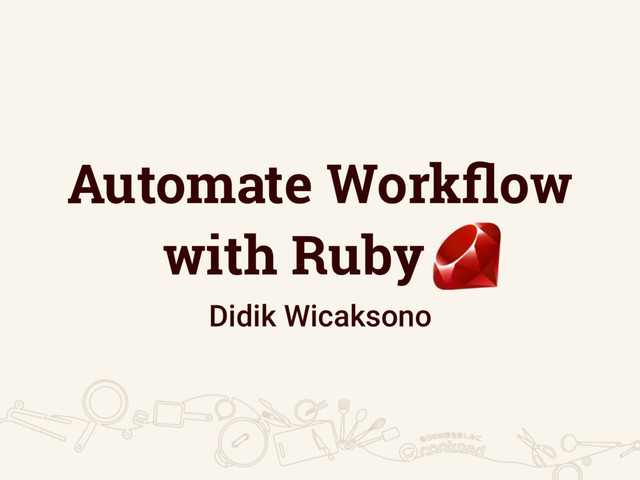 Automate Workﬂow
with Ruby .
Didik Wicaksono
