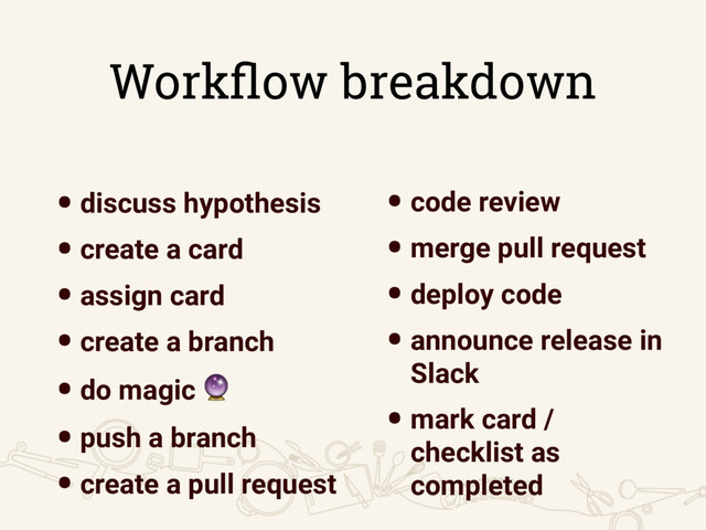 Workﬂow breakdown
•discuss hypothesis
•create a card
•assign card
•create a branch
•do magic 
•push a branch
•create a pull request
•code review
•merge pull request
•deploy code
•announce release in
Slack
•mark card /
checklist as
completed
