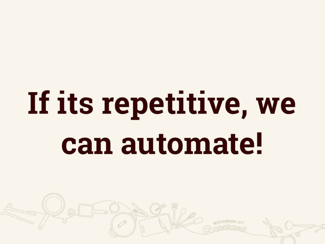 If its repetitive, we
can automate!
