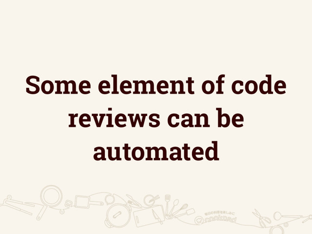 Some element of code
reviews can be
automated
