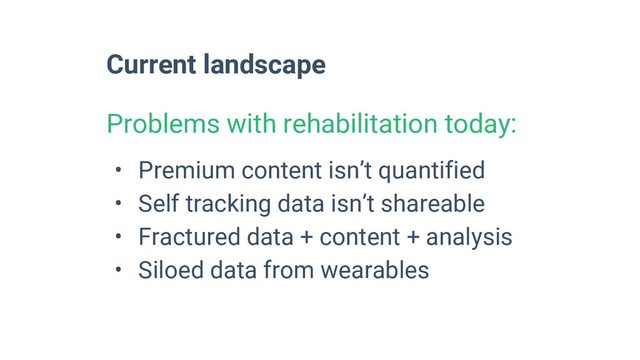 Current landscape
Problems with rehabilitation today:
• Premium content isn’t quantified
• Self tracking data isn’t shareable
• Fractured data + content + analysis
• Siloed data from wearables
