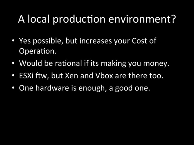 A!local!producKon!environment?!
•  Yes!possible,!but!increases!your!Cost!of!
OperaKon.!
•  Would!be!raKonal!if!its!making!you!money.!
•  ESXi!Ow,!but!Xen!and!Vbox!are!there!too.!
•  One!hardware!is!enough,!a!good!one.!
