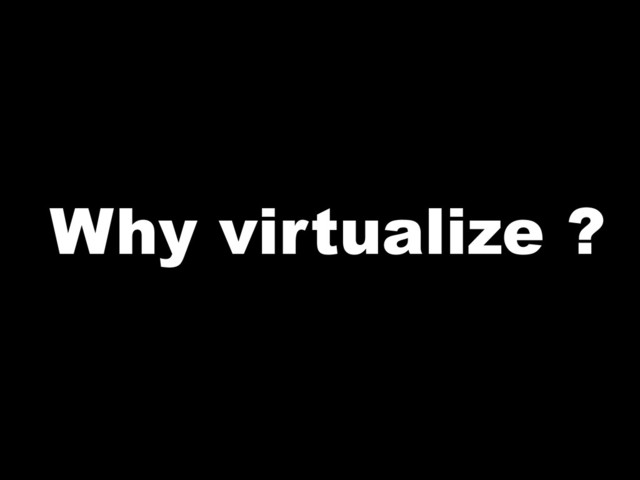 Why virtualize ?
