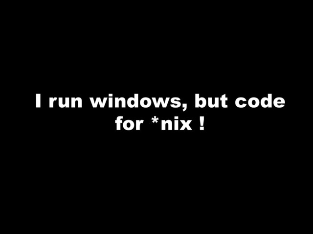 I run windows, but code
for *nix !
