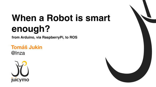 When a Robot is smart
enough?
from Arduino, via RaspberryPi, to ROS
Tomáš Jukin
@Inza
