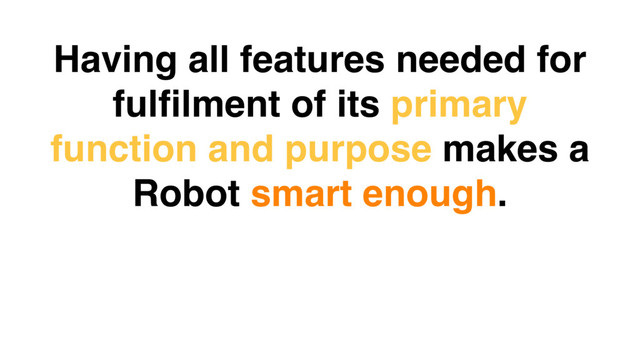 Having all features needed for
fulﬁlment of its primary
function and purpose makes a
Robot smart enough.
