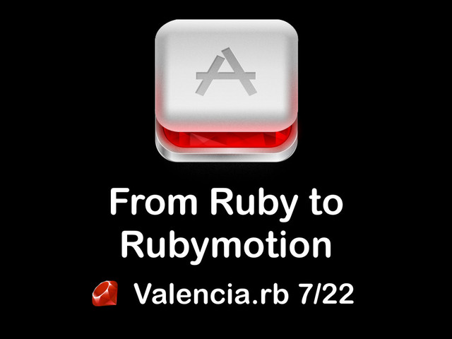 Valencia.rb 7/22
From Ruby to
Rubymotion
