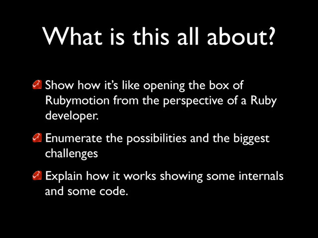 What is this all about?
Show how it’s like opening the box of
Rubymotion from the perspective of a Ruby
developer.	

Enumerate the possibilities and the biggest
challenges	

Explain how it works showing some internals
and some code.
