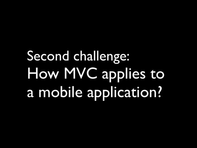 Second challenge: 	

How MVC applies to
a mobile application?

