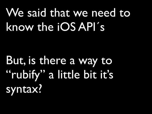 We said that we need to
know the iOS API´s
But, is there a way to
“rubify” a little bit it’s
syntax?
