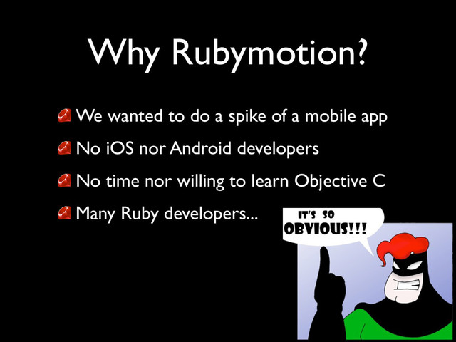 Why Rubymotion?
We wanted to do a spike of a mobile app	

No iOS nor Android developers	

No time nor willing to learn Objective C	

Many Ruby developers...

