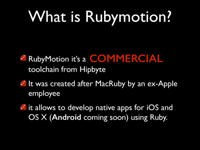 RubyMotion it’s a
toolchain from Hipbyte 	

It was created after MacRuby by an ex-Apple
employee	

it allows to develop native apps for iOS and
OS X (Android coming soon) using Ruby.
What is Rubymotion?
COMMERCIAL
