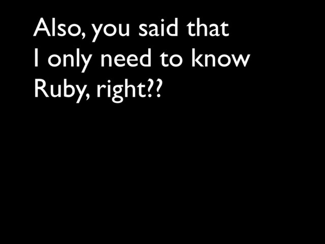 Also, you said that 	

I only need to know
Ruby, right??
