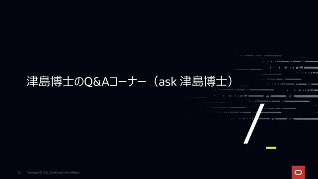 Copyright © 2022, Oracle and/or its affiliates
52
津島博士のQ&Aコーナー（ask 津島博士）
