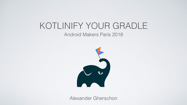 KOTLINIFY YOUR GRADLE
Android Makers Paris 2018
Alexander Gherschon
