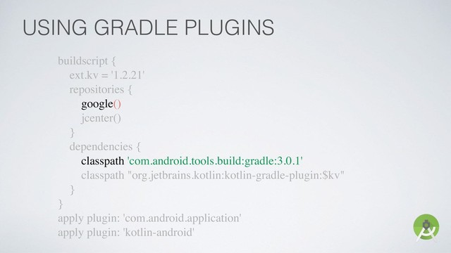 buildscript {
ext.kv = '1.2.21'
repositories {
google()
jcenter()
}
dependencies {
classpath 'com.android.tools.build:gradle:3.0.1'
classpath "org.jetbrains.kotlin:kotlin-gradle-plugin:$kv"
}
}
apply plugin: 'com.android.application'
apply plugin: 'kotlin-android'
USING GRADLE PLUGINS
