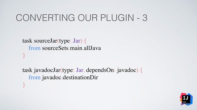CONVERTING OUR PLUGIN - 3
task sourceJar(type: Jar) {
from sourceSets.main.allJava
}
task javadocJar(type: Jar, dependsOn: javadoc) {
from javadoc.destinationDir
}
