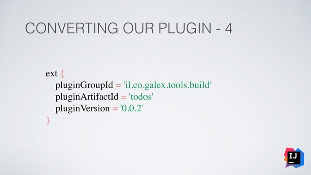 CONVERTING OUR PLUGIN - 4
ext {
pluginGroupId = 'il.co.galex.tools.build'
pluginArtifactId = 'todos'
pluginVersion = '0.0.2'
}
