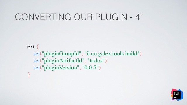 CONVERTING OUR PLUGIN - 4’
ext {
set("pluginGroupId", "il.co.galex.tools.build")
set("pluginArtifactId", "todos")
set("pluginVersion", "0.0.5")
}
