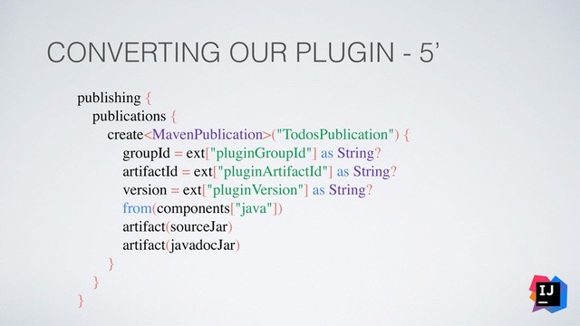 CONVERTING OUR PLUGIN - 5’
publishing {
publications {
create("TodosPublication") {
groupId = ext["pluginGroupId"] as String?
artifactId = ext["pluginArtifactId"] as String?
version = ext["pluginVersion"] as String?
from(components["java"])
artifact(sourceJar)
artifact(javadocJar)
}
}
}
