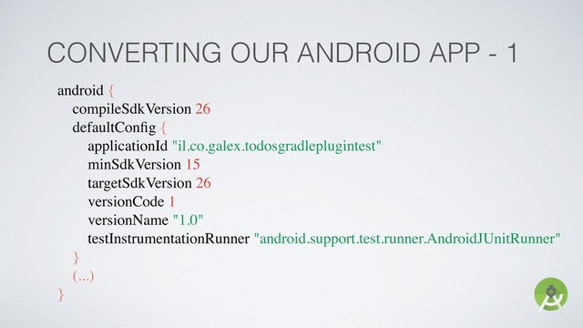 CONVERTING OUR ANDROID APP - 1
android {
compileSdkVersion 26
defaultConﬁg {
applicationId "il.co.galex.todosgradleplugintest"
minSdkVersion 15
targetSdkVersion 26
versionCode 1
versionName "1.0"
testInstrumentationRunner "android.support.test.runner.AndroidJUnitRunner"
}
(...)
}
