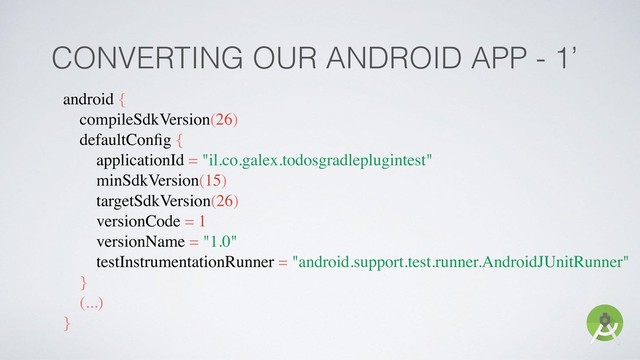 CONVERTING OUR ANDROID APP - 1’
android {
compileSdkVersion(26)
defaultConﬁg {
applicationId = "il.co.galex.todosgradleplugintest"
minSdkVersion(15)
targetSdkVersion(26)
versionCode = 1
versionName = "1.0"
testInstrumentationRunner = "android.support.test.runner.AndroidJUnitRunner"
}
(...)
}

