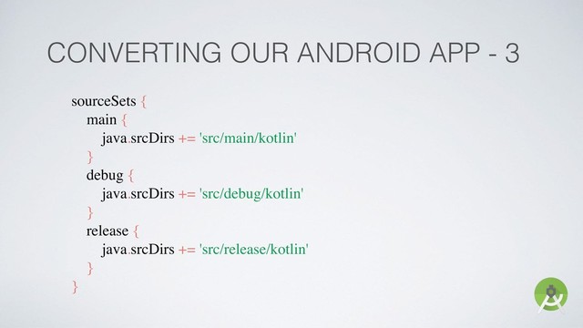 CONVERTING OUR ANDROID APP - 3
sourceSets {
main {
java.srcDirs += 'src/main/kotlin'
}
debug {
java.srcDirs += 'src/debug/kotlin'
}
release {
java.srcDirs += 'src/release/kotlin'
}
}
