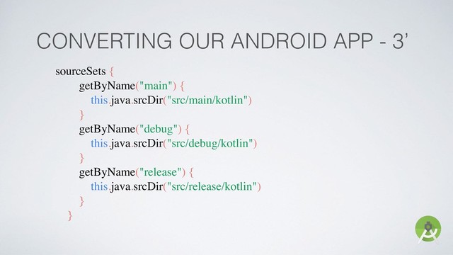CONVERTING OUR ANDROID APP - 3’
sourceSets {
getByName("main") {
this.java.srcDir("src/main/kotlin")
}
getByName("debug") {
this.java.srcDir("src/debug/kotlin")
}
getByName("release") {
this.java.srcDir("src/release/kotlin")
}
}
