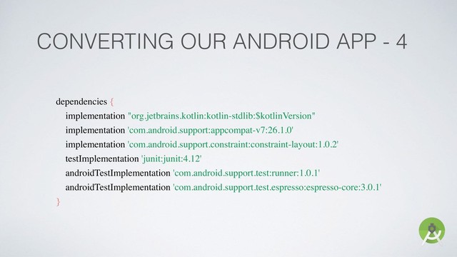 CONVERTING OUR ANDROID APP - 4
dependencies {
implementation "org.jetbrains.kotlin:kotlin-stdlib:$kotlinVersion"
implementation 'com.android.support:appcompat-v7:26.1.0'
implementation 'com.android.support.constraint:constraint-layout:1.0.2'
testImplementation 'junit:junit:4.12'
androidTestImplementation 'com.android.support.test:runner:1.0.1'
androidTestImplementation 'com.android.support.test.espresso:espresso-core:3.0.1'
}
