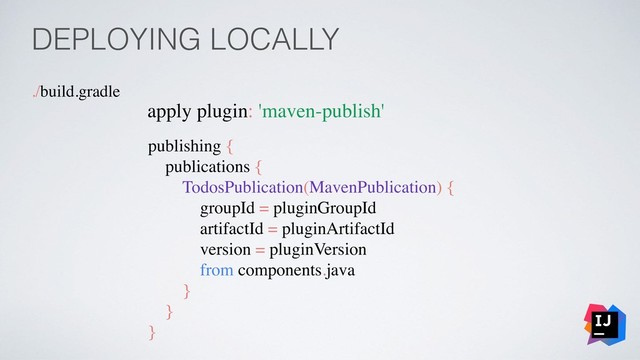 DEPLOYING LOCALLY
./build.gradle
apply plugin: 'maven-publish'
publishing {
publications {
TodosPublication(MavenPublication) {
groupId = pluginGroupId
artifactId = pluginArtifactId
version = pluginVersion
from components.java
}
}
}
