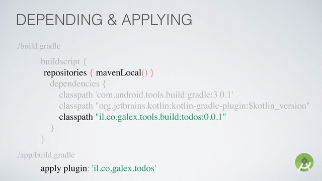 DEPENDING & APPLYING
./build.gradle
buildscript {
repositories { mavenLocal() }
dependencies {
classpath 'com.android.tools.build:gradle:3.0.1'
classpath "org.jetbrains.kotlin:kotlin-gradle-plugin:$kotlin_version"
classpath "il.co.galex.tools.build:todos:0.0.1"
}
}
apply plugin: 'il.co.galex.todos'
./app/build.gradle
