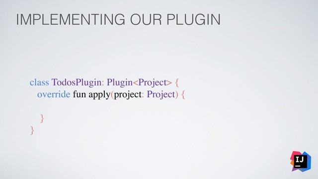 IMPLEMENTING OUR PLUGIN
class TodosPlugin: Plugin {
override fun apply(project: Project) {
}
}

