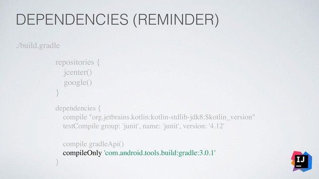 DEPENDENCIES (REMINDER)
./build.gradle
repositories {
jcenter()
google()
}
dependencies {
compile "org.jetbrains.kotlin:kotlin-stdlib-jdk8:$kotlin_version"
testCompile group: 'junit', name: 'junit', version: '4.12'
compile gradleApi()
compileOnly 'com.android.tools.build:gradle:3.0.1'
}
