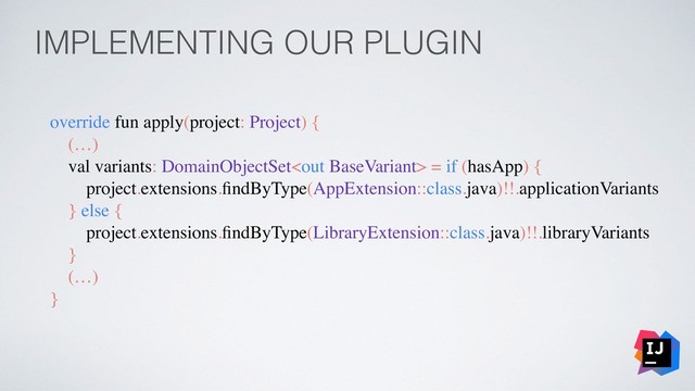IMPLEMENTING OUR PLUGIN
override fun apply(project: Project) {
(…)
val variants: DomainObjectSet = if (hasApp) {
project.extensions.ﬁndByType(AppExtension::class.java)!!.applicationVariants
} else {
project.extensions.ﬁndByType(LibraryExtension::class.java)!!.libraryVariants
}
(…)
}
