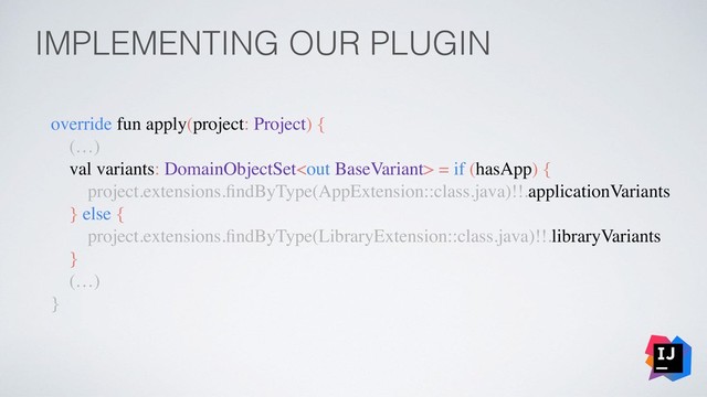 IMPLEMENTING OUR PLUGIN
override fun apply(project: Project) {
(…)
val variants: DomainObjectSet = if (hasApp) {
project.extensions.ﬁndByType(AppExtension::class.java)!!.applicationVariants
} else {
project.extensions.ﬁndByType(LibraryExtension::class.java)!!.libraryVariants
}
(…)
}
