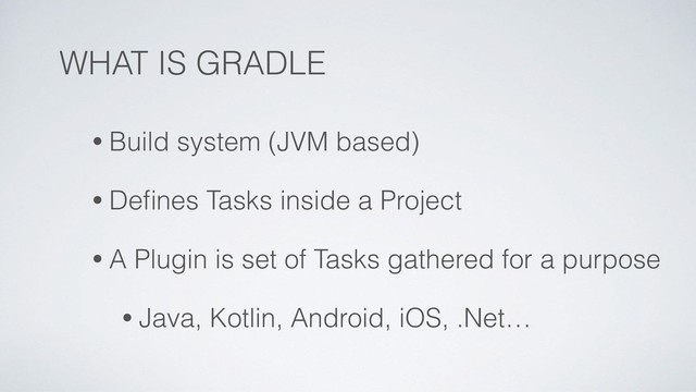 WHAT IS GRADLE
• Build system (JVM based)
• Deﬁnes Tasks inside a Project
• A Plugin is set of Tasks gathered for a purpose
• Java, Kotlin, Android, iOS, .Net…
