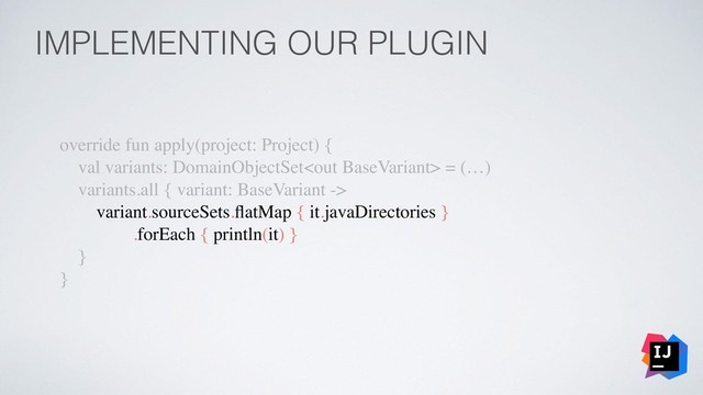 IMPLEMENTING OUR PLUGIN
override fun apply(project: Project) {
val variants: DomainObjectSet = (…)
variants.all { variant: BaseVariant ->
variant.sourceSets.ﬂatMap { it.javaDirectories }
.forEach { println(it) }
}
}
