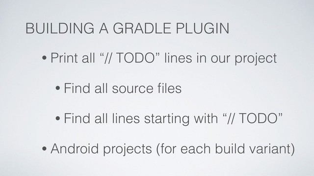 BUILDING A GRADLE PLUGIN
• Print all “// TODO” lines in our project
• Find all source ﬁles
• Find all lines starting with “// TODO”
• Android projects (for each build variant)

