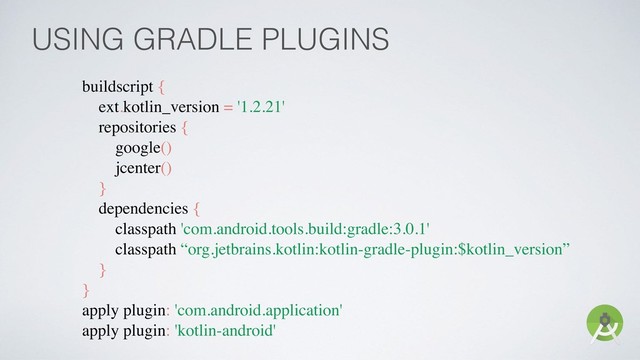 USING GRADLE PLUGINS
buildscript {
ext.kotlin_version = '1.2.21'
repositories {
google()
jcenter()
}
dependencies {
classpath 'com.android.tools.build:gradle:3.0.1'
classpath “org.jetbrains.kotlin:kotlin-gradle-plugin:$kotlin_version”
}
}
apply plugin: 'com.android.application'
apply plugin: 'kotlin-android'
