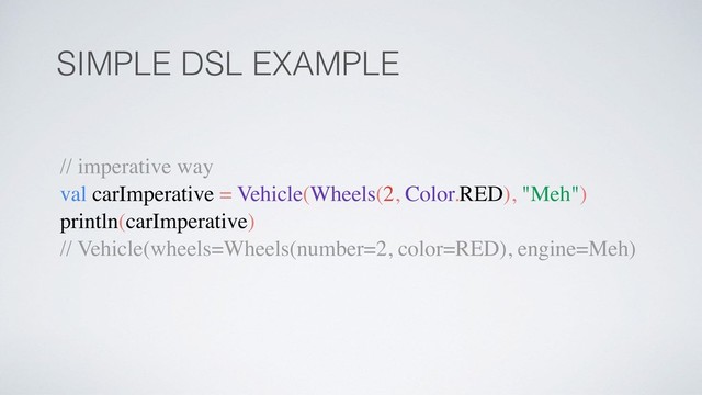 SIMPLE DSL EXAMPLE
// imperative way
val carImperative = Vehicle(Wheels(2, Color.RED), "Meh")
println(carImperative)
// Vehicle(wheels=Wheels(number=2, color=RED), engine=Meh)
