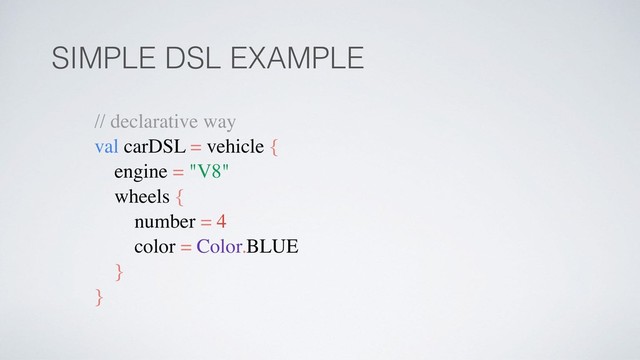 SIMPLE DSL EXAMPLE
// declarative way
val carDSL = vehicle {
engine = "V8"
wheels {
number = 4
color = Color.BLUE
}
}
