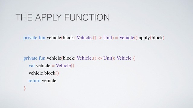 THE APPLY FUNCTION
private fun vehicle(block: Vehicle.() -> Unit) = Vehicle().apply(block)
private fun vehicle(block: Vehicle.() -> Unit): Vehicle {
val vehicle = Vehicle()
vehicle.block()
return vehicle
}
