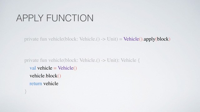 APPLY FUNCTION
private fun vehicle(block: Vehicle.() -> Unit) = Vehicle().apply(block)
private fun vehicle(block: Vehicle.() -> Unit): Vehicle {
val vehicle = Vehicle()
vehicle.block()
return vehicle
}
