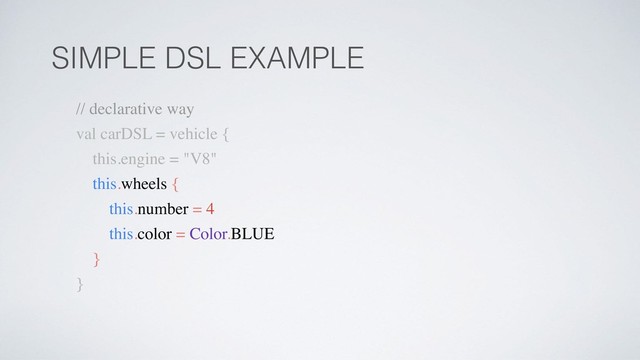 SIMPLE DSL EXAMPLE
// declarative way
val carDSL = vehicle {
this.engine = "V8"
this.wheels {
this.number = 4
this.color = Color.BLUE
}
}
