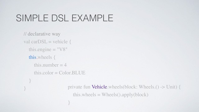 SIMPLE DSL EXAMPLE
private fun Vehicle.wheels(block: Wheels.() -> Unit) {
this.wheels = Wheels().apply(block)
}
// declarative way
val carDSL = vehicle {
this.engine = "V8"
this.wheels {
this.number = 4
this.color = Color.BLUE
}
}
