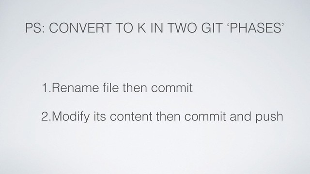 PS: CONVERT TO K IN TWO GIT ‘PHASES’
1.Rename ﬁle then commit
2.Modify its content then commit and push
