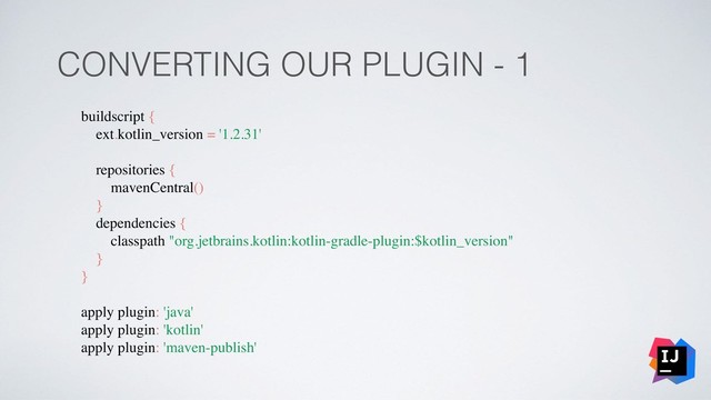 CONVERTING OUR PLUGIN - 1
buildscript {
ext.kotlin_version = '1.2.31'
repositories {
mavenCentral()
}
dependencies {
classpath "org.jetbrains.kotlin:kotlin-gradle-plugin:$kotlin_version"
}
}
apply plugin: 'java'
apply plugin: 'kotlin'
apply plugin: 'maven-publish'
