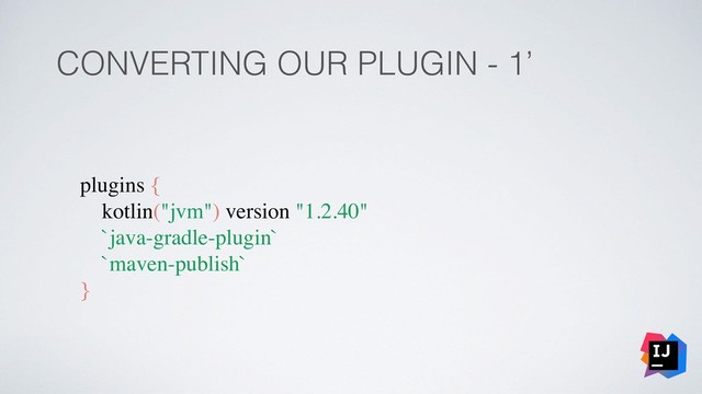 CONVERTING OUR PLUGIN - 1’
plugins {
kotlin("jvm") version "1.2.40"
`java-gradle-plugin`
`maven-publish`
}
