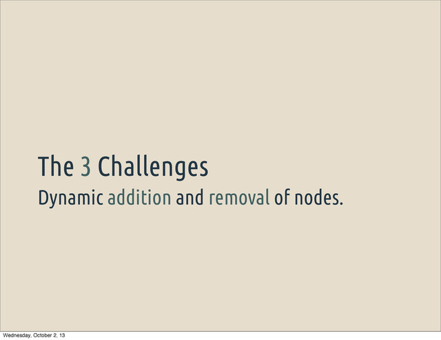 Dynamic addition and removal of nodes.
The 3 Challenges
Wednesday, October 2, 13
